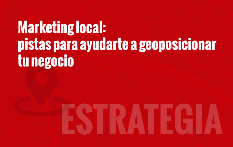 Marketing local: pistas para ayudarte a geolocalizar tu negocio